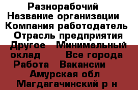 Разнорабочий › Название организации ­ Компания-работодатель › Отрасль предприятия ­ Другое › Минимальный оклад ­ 1 - Все города Работа » Вакансии   . Амурская обл.,Магдагачинский р-н